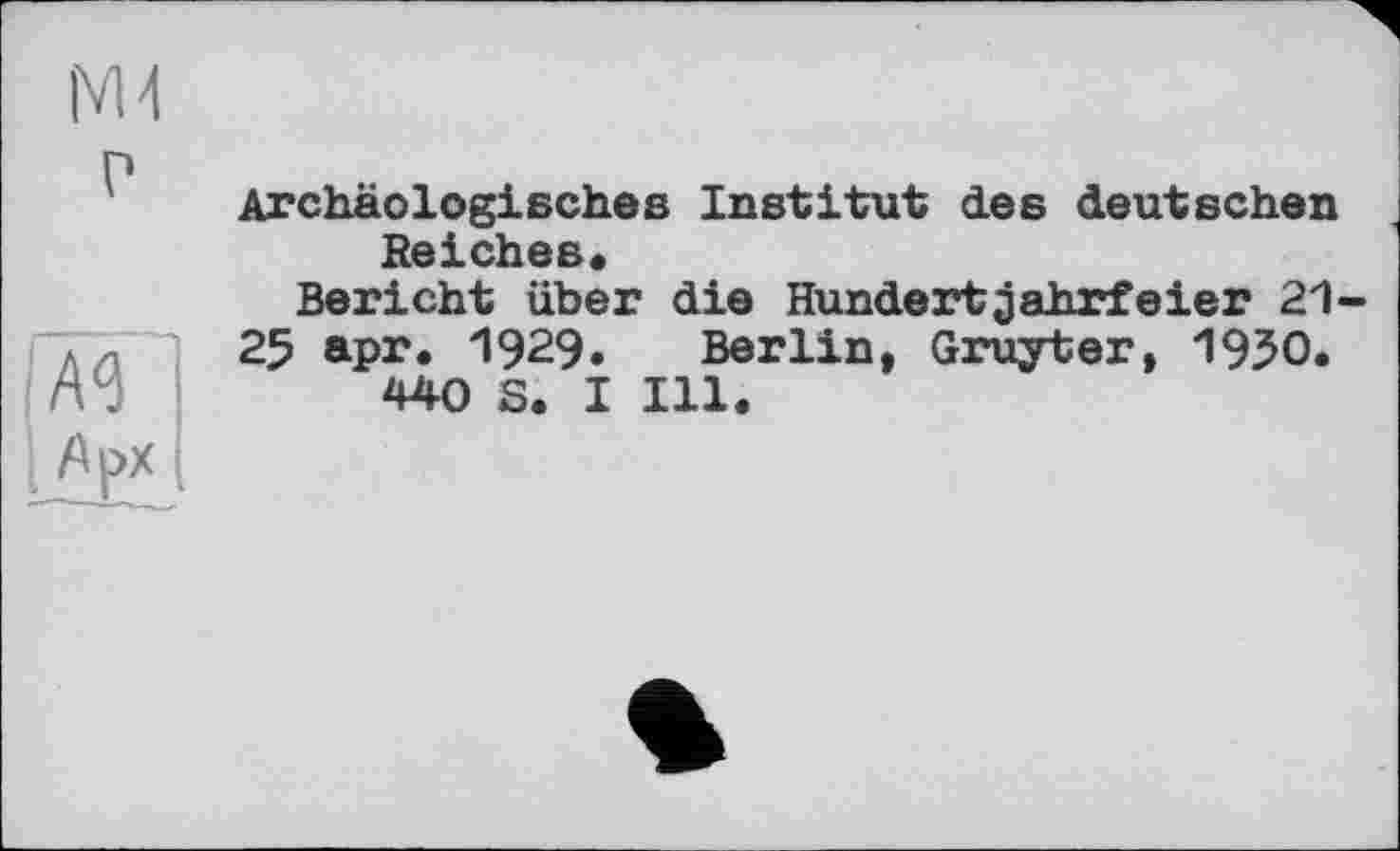 ﻿|VM
P
Archäologisches Institut des deutschen Reiches«
Bericht über die Hundertjahrfeier 21-25 apr. 1929. Berlin, Gruyter, 1950.
440 S. I Ill.